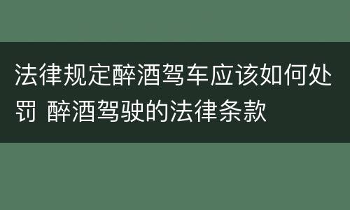 法律规定醉酒驾车应该如何处罚 醉酒驾驶的法律条款