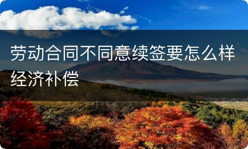 劳动合同不同意续签要怎么样经济补偿