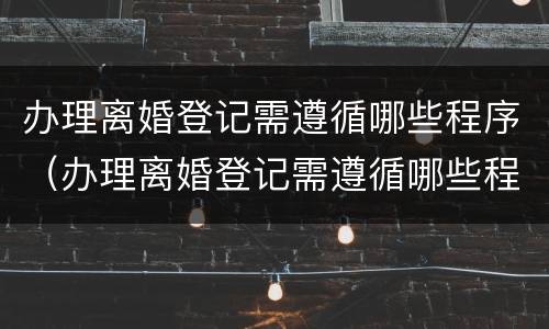 办理离婚登记需遵循哪些程序（办理离婚登记需遵循哪些程序规定）