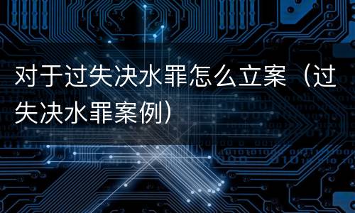对于过失决水罪怎么立案（过失决水罪案例）