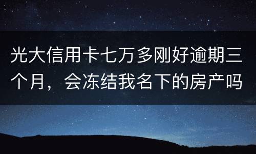 光大信用卡七万多刚好逾期三个月，会冻结我名下的房产吗