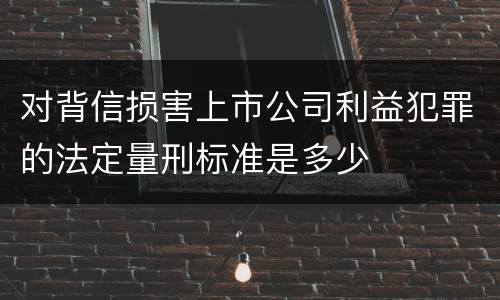对背信损害上市公司利益犯罪的法定量刑标准是多少