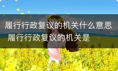 履行行政复议的机关什么意思 履行行政复议的机关是