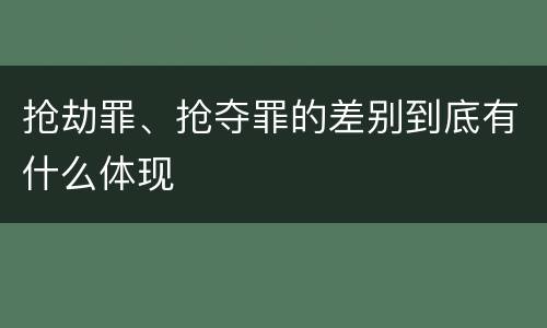 抢劫罪、抢夺罪的差别到底有什么体现