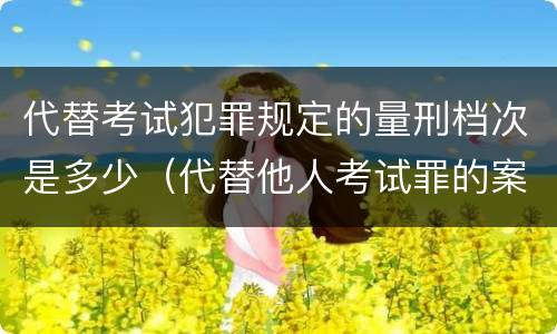 代替考试犯罪规定的量刑档次是多少（代替他人考试罪的案例）