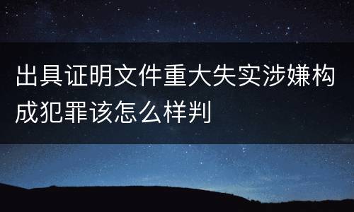出具证明文件重大失实涉嫌构成犯罪该怎么样判