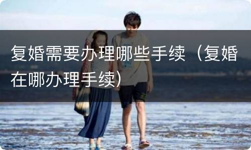 复婚需要办理哪些手续（复婚在哪办理手续）