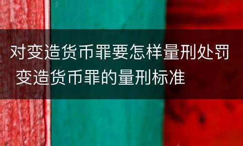 对变造货币罪要怎样量刑处罚 变造货币罪的量刑标准