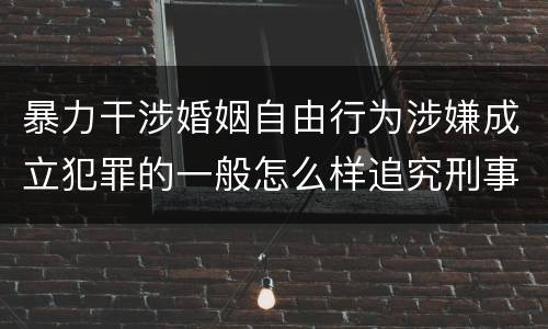 暴力干涉婚姻自由行为涉嫌成立犯罪的一般怎么样追究刑事责任