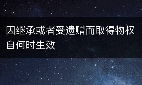 因继承或者受遗赠而取得物权自何时生效