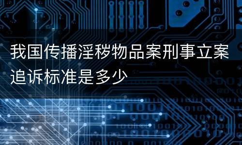 我国传播淫秽物品案刑事立案追诉标准是多少