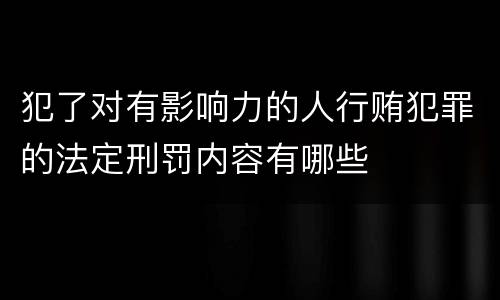 犯了对有影响力的人行贿犯罪的法定刑罚内容有哪些