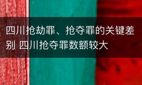 四川抢劫罪、抢夺罪的关键差别 四川抢夺罪数额较大