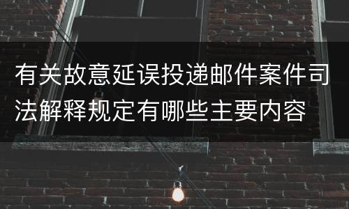 有关故意延误投递邮件案件司法解释规定有哪些主要内容