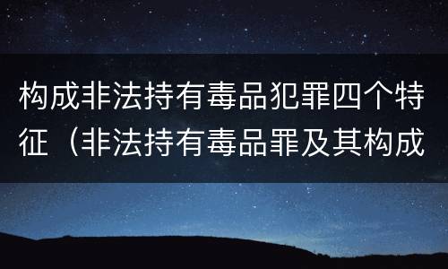 构成非法持有毒品犯罪四个特征（非法持有毒品罪及其构成特征）