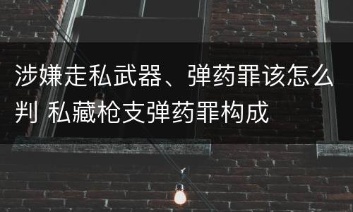 涉嫌走私武器、弹药罪该怎么判 私藏枪支弹药罪构成