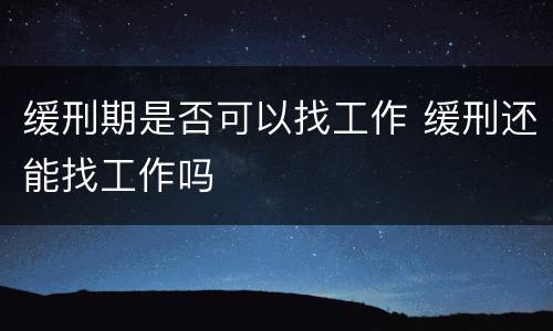 缓刑期是否可以找工作 缓刑还能找工作吗