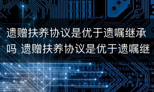 遗赠扶养协议是优于遗嘱继承吗 遗赠扶养协议是优于遗嘱继承吗对吗