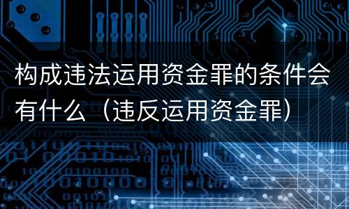 构成违法运用资金罪的条件会有什么（违反运用资金罪）