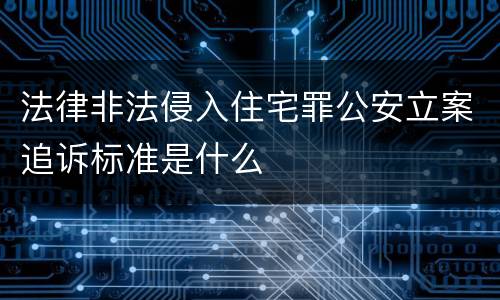 法律非法侵入住宅罪公安立案追诉标准是什么