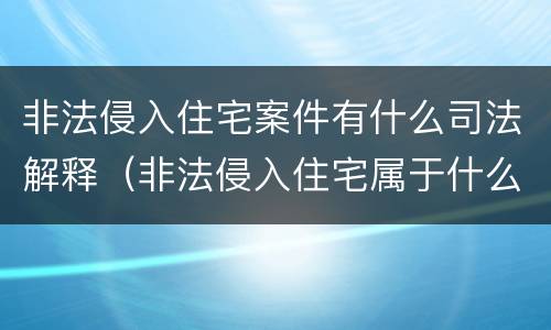 非法侵入住宅案件有什么司法解释（非法侵入住宅属于什么案件）
