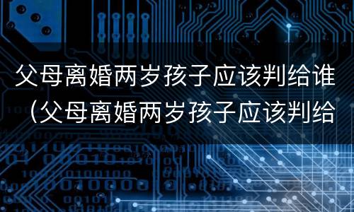 父母离婚两岁孩子应该判给谁（父母离婚两岁孩子应该判给谁抚养）