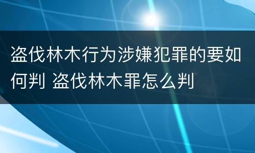 盗伐林木行为涉嫌犯罪的要如何判 盗伐林木罪怎么判