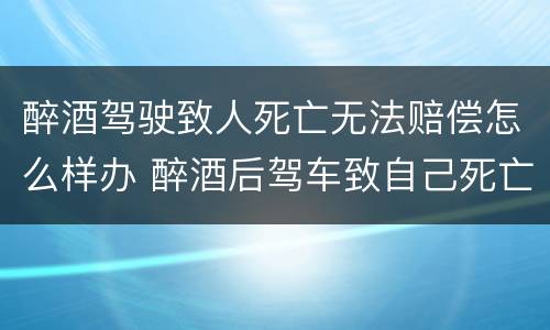 醉酒驾驶致人死亡无法赔偿怎么样办 醉酒后驾车致自己死亡赔偿问题