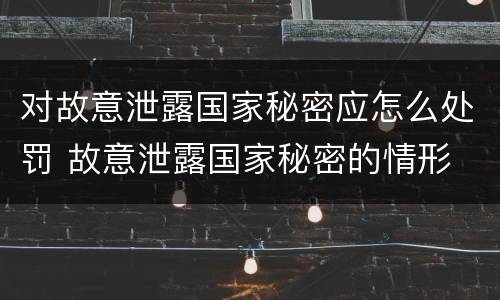 对故意泄露国家秘密应怎么处罚 故意泄露国家秘密的情形