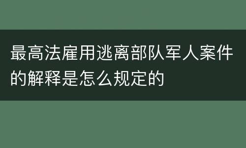最高法雇用逃离部队军人案件的解释是怎么规定的