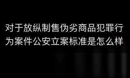 对于放纵制售伪劣商品犯罪行为案件公安立案标准是怎么样规定