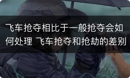 飞车抢夺相比于一般抢夺会如何处理 飞车抢夺和抢劫的差别是什么