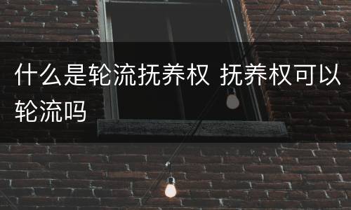 什么是轮流抚养权 抚养权可以轮流吗