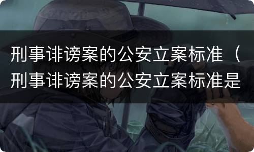 刑事诽谤案的公安立案标准（刑事诽谤案的公安立案标准是）