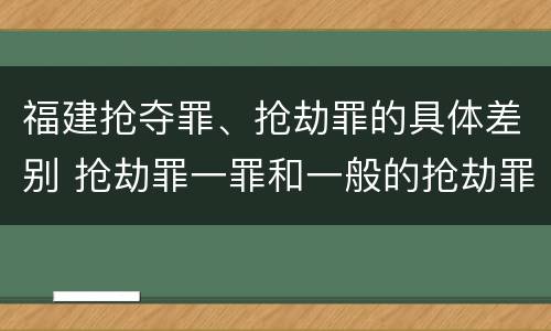 福建抢夺罪、抢劫罪的具体差别 抢劫罪一罪和一般的抢劫罪