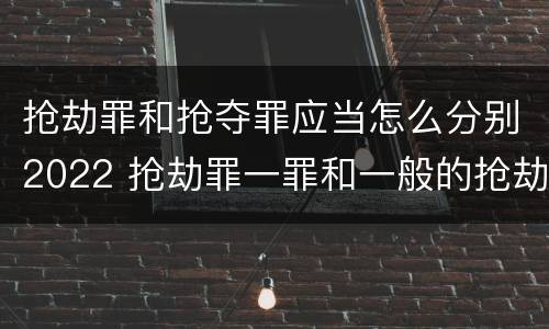 抢劫罪和抢夺罪应当怎么分别2022 抢劫罪一罪和一般的抢劫罪