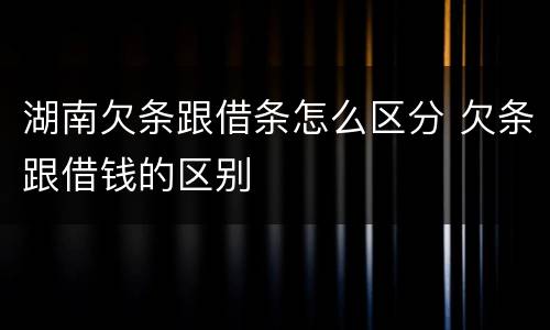 湖南欠条跟借条怎么区分 欠条跟借钱的区别