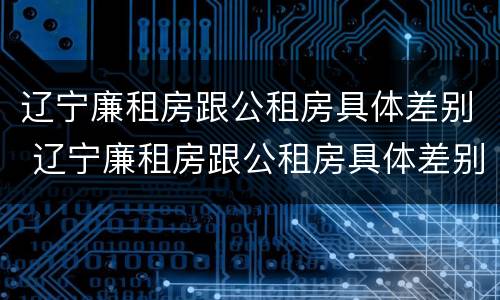 辽宁廉租房跟公租房具体差别 辽宁廉租房跟公租房具体差别大吗