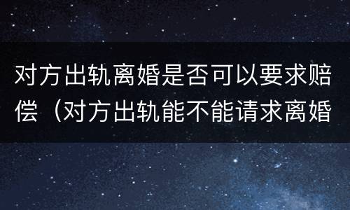 对方出轨离婚是否可以要求赔偿（对方出轨能不能请求离婚损害赔偿）