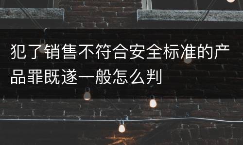 犯了销售不符合安全标准的产品罪既遂一般怎么判
