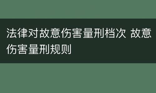法律对故意伤害量刑档次 故意伤害量刑规则