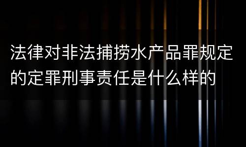 法律对非法捕捞水产品罪规定的定罪刑事责任是什么样的