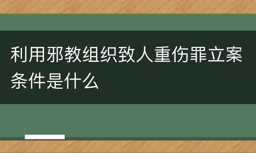利用邪教组织致人重伤罪立案条件是什么