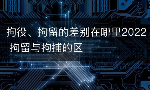 拘役、拘留的差别在哪里2022 拘留与拘捕的区
