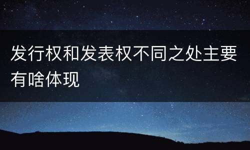 发行权和发表权不同之处主要有啥体现