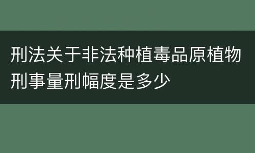 刑法关于非法种植毒品原植物刑事量刑幅度是多少