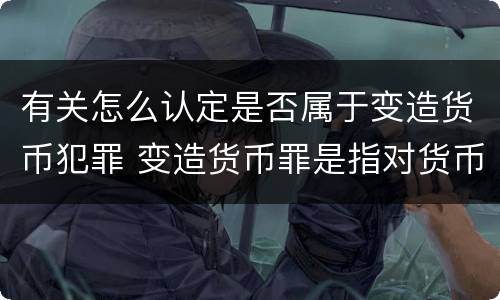 有关怎么认定是否属于变造货币犯罪 变造货币罪是指对货币采用什么方法