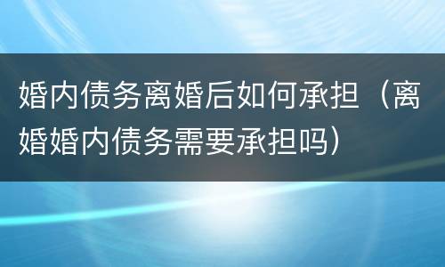 婚内债务离婚后如何承担（离婚婚内债务需要承担吗）