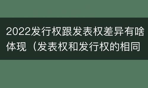 2022发行权跟发表权差异有啥体现（发表权和发行权的相同点）