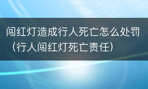 闯红灯造成行人死亡怎么处罚（行人闯红灯死亡责任）